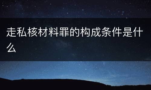 走私核材料罪的构成条件是什么