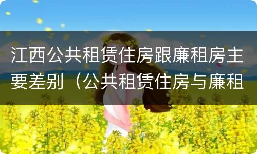 江西公共租赁住房跟廉租房主要差别（公共租赁住房与廉租房的区别）