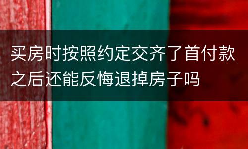 买房时按照约定交齐了首付款之后还能反悔退掉房子吗