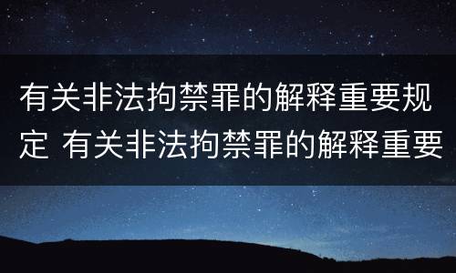 有关非法拘禁罪的解释重要规定 有关非法拘禁罪的解释重要规定是