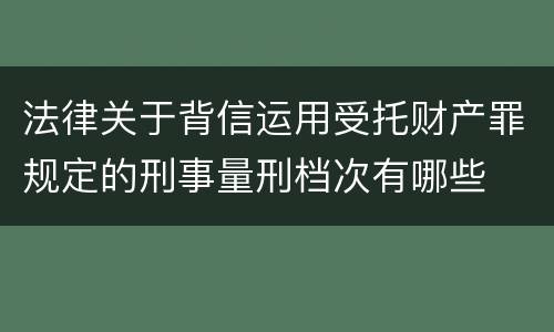 法律关于背信运用受托财产罪规定的刑事量刑档次有哪些