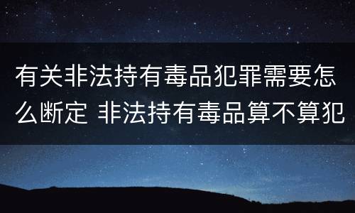 有关非法持有毒品犯罪需要怎么断定 非法持有毒品算不算犯罪