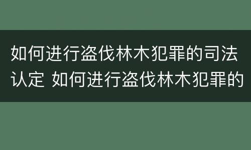 如何进行盗伐林木犯罪的司法认定 如何进行盗伐林木犯罪的司法认定和处理