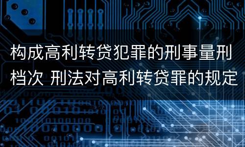 构成高利转贷犯罪的刑事量刑档次 刑法对高利转贷罪的规定