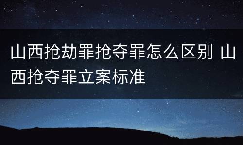 山西抢劫罪抢夺罪怎么区别 山西抢夺罪立案标准