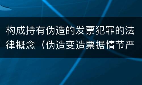 构成持有伪造的发票犯罪的法律概念（伪造变造票据情节严重的应承担的刑事责任是）