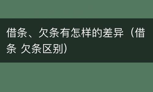 借条、欠条有怎样的差异（借条 欠条区别）