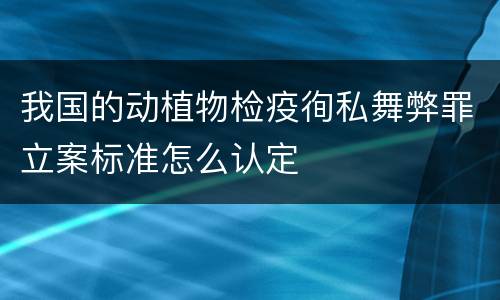 我国的动植物检疫徇私舞弊罪立案标准怎么认定