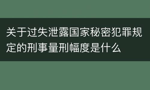 关于过失泄露国家秘密犯罪规定的刑事量刑幅度是什么