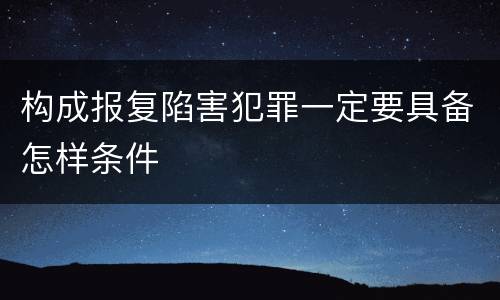 构成报复陷害犯罪一定要具备怎样条件