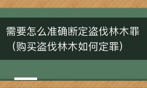 需要怎么准确断定盗伐林木罪（购买盗伐林木如何定罪）