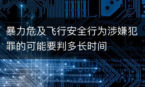 暴力危及飞行安全行为涉嫌犯罪的可能要判多长时间