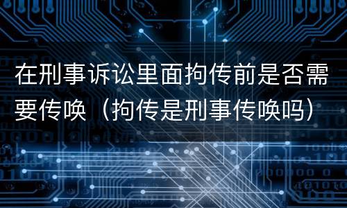 在刑事诉讼里面拘传前是否需要传唤（拘传是刑事传唤吗）