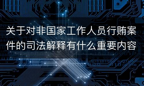 关于对非国家工作人员行贿案件的司法解释有什么重要内容