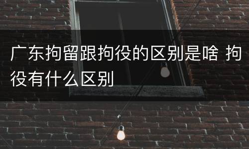 广东拘留跟拘役的区别是啥 拘役有什么区别