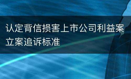 认定背信损害上市公司利益案立案追诉标准