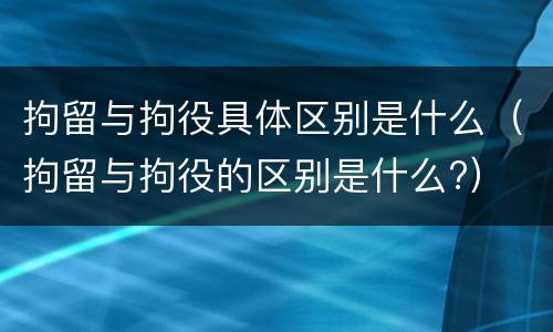 拘留与拘役具体区别是什么（拘留与拘役的区别是什么?）