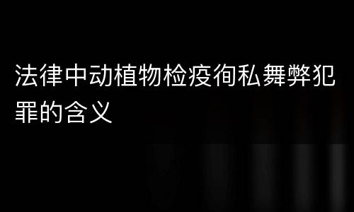 法律中动植物检疫徇私舞弊犯罪的含义