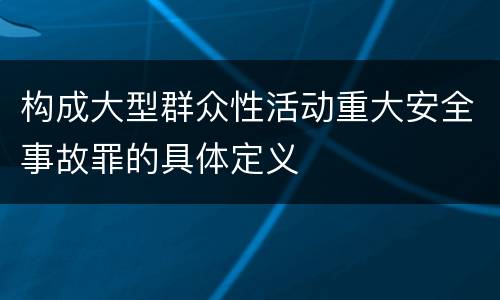构成大型群众性活动重大安全事故罪的具体定义