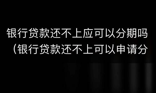 银行贷款还不上应可以分期吗（银行贷款还不上可以申请分期吗）