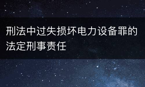 刑法中过失损坏电力设备罪的法定刑事责任