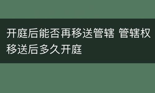 开庭后能否再移送管辖 管辖权移送后多久开庭