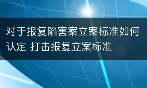 对于报复陷害案立案标准如何认定 打击报复立案标准