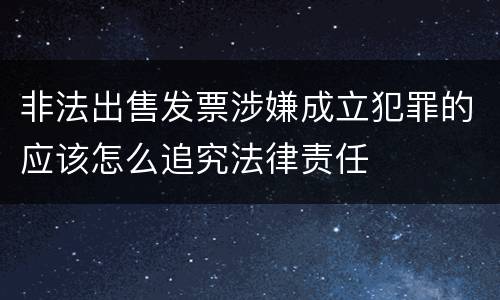 非法出售发票涉嫌成立犯罪的应该怎么追究法律责任