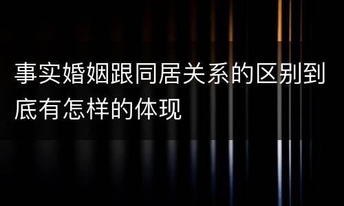 事实婚姻跟同居关系的区别到底有怎样的体现