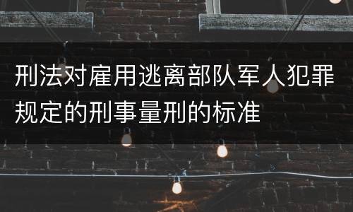 刑法对雇用逃离部队军人犯罪规定的刑事量刑的标准
