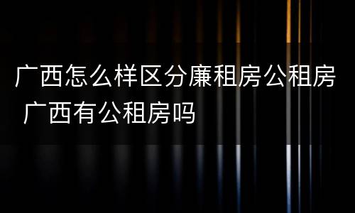 广西怎么样区分廉租房公租房 广西有公租房吗