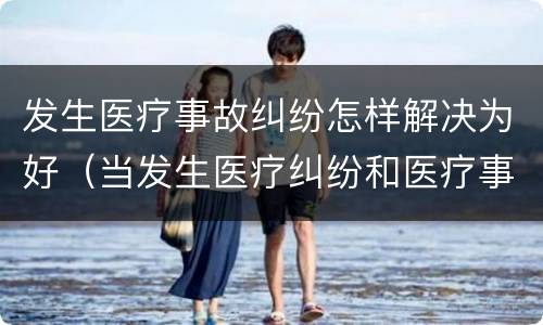 发生医疗事故纠纷怎样解决为好（当发生医疗纠纷和医疗事故时你如何做）