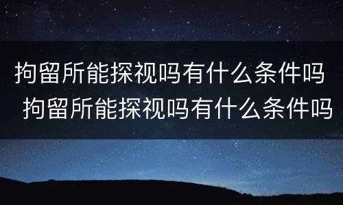 拘留所能探视吗有什么条件吗 拘留所能探视吗有什么条件吗知乎