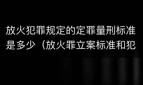 放火犯罪规定的定罪量刑标准是多少（放火罪立案标准和犯罪构成）