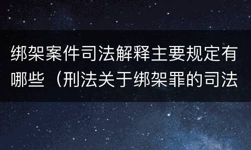 绑架案件司法解释主要规定有哪些（刑法关于绑架罪的司法解释）