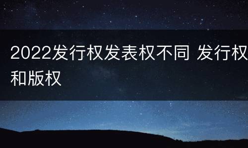 2022发行权发表权不同 发行权和版权