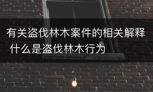 有关盗伐林木案件的相关解释 什么是盗伐林木行为