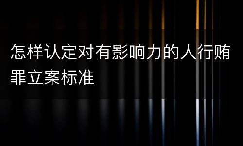 怎样认定对有影响力的人行贿罪立案标准