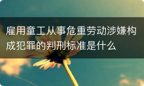 雇用童工从事危重劳动涉嫌构成犯罪的判刑标准是什么