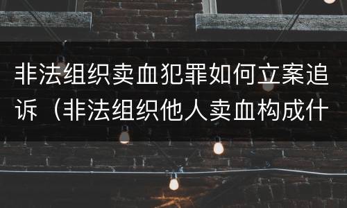 非法组织卖血犯罪如何立案追诉（非法组织他人卖血构成什么罪）