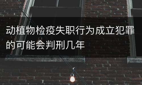 动植物检疫失职行为成立犯罪的可能会判刑几年