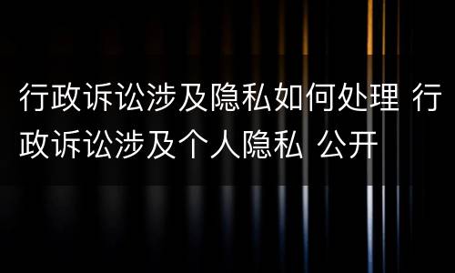 行政诉讼涉及隐私如何处理 行政诉讼涉及个人隐私 公开
