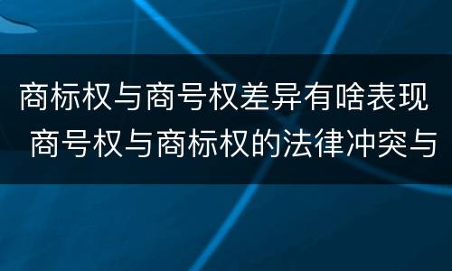 商标权与商号权差异有啥表现 商号权与商标权的法律冲突与解决