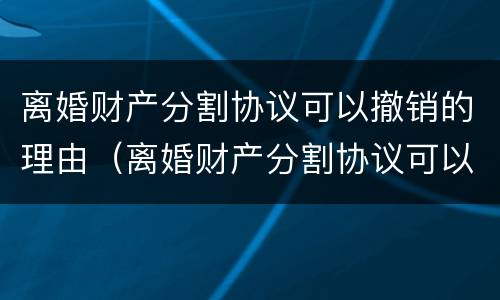 离婚财产分割协议可以撤销的理由（离婚财产分割协议可以撤销的理由是）