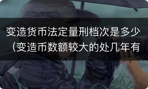 变造货币法定量刑档次是多少（变造币数额较大的处几年有期徒刑）