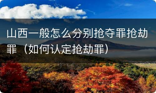 山西一般怎么分别抢夺罪抢劫罪（如何认定抢劫罪）