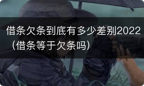 借条欠条到底有多少差别2022（借条等于欠条吗）