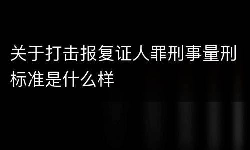 关于打击报复证人罪刑事量刑标准是什么样