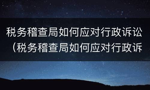 税务稽查局如何应对行政诉讼（税务稽查局如何应对行政诉讼案件）