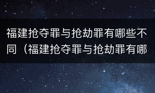 福建抢夺罪与抢劫罪有哪些不同（福建抢夺罪与抢劫罪有哪些不同呢）